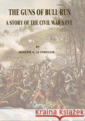 The Guns of Bull Run: A Story of the Civil War's Eve Joseph a. Altsheler 9781517015886 Createspace