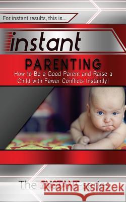 Instant Parenting: How to Be a Good Parent and Raise a Child with Fewer Conflicts Instantly! The Instant-Series 9781517016708