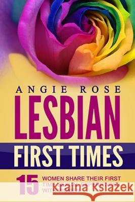 Lesbian First Times: 15 Women Share Their First Time Sexual Experiences with Women (Lesbian Erotica, Lesbian Firsts, Lesbian Romance) Angie Rose 9781517023942 Createspace