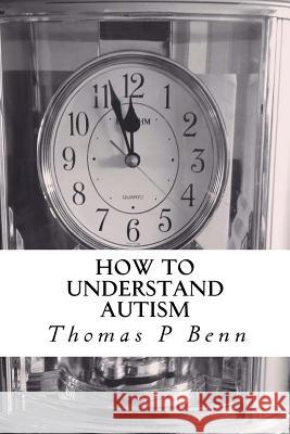 How to Understand Autism Thomas P. Benn 9781517025847 Createspace