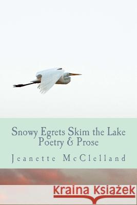 Snowy Egrets Skim the Lake: Poetry & Fiction Jeanette McClelland Ted Wojtasik Rooney Coffman 9781517026301 Createspace Independent Publishing Platform
