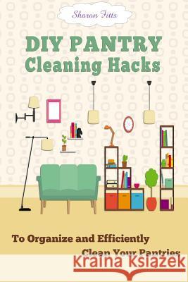 DIY Pantry Cleaning Hacks: To Organize and Efficiently Clean Your Pantries Sharon Fitts 9781517027759 Createspace Independent Publishing Platform