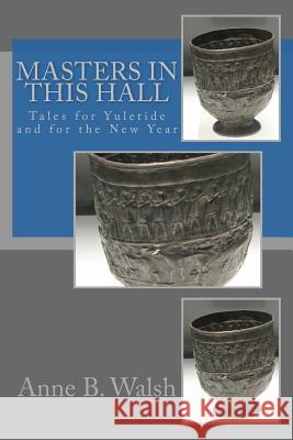 Masters in This Hall: Tales for Yuletide and for the New Year Anne B. Walsh 9781517034924 Createspace