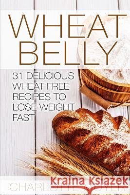 Wheat Belly: 31 Delicious Wheat Free Recipes to Lose Weight Fast Charlotte Moyer 9781517034993