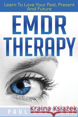 EMDR Therapy: Learn To Love Your Past, Present And Future Paul Catalani 9781517038557 Createspace Independent Publishing Platform