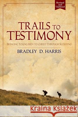 Trails to Testimony: Bringing Young Men to Christ Through Scouting Bradley D. Harris 9781517039592 Createspace