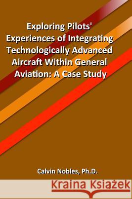 Exploring Pilots' Experiences of Integrating Technologically Advanced Aircraft Within General Aviation Calvin Noble 9781517039943