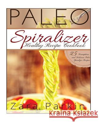 Paleo Spiralizer Healthy Recipe Cookbook: 25 Scrumptious and Delicious Paleo Spiralizer Recipes Zara Parkin 9781517046279