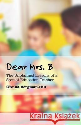 Dear Mrs. B: The Unplanned Lessons of a Special Education Teacher C'Anna Bergman-Hill 9781517047887 Createspace