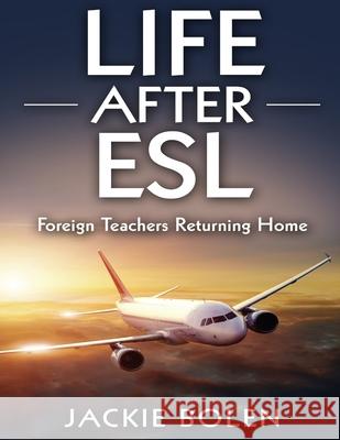 Life After ESL: Foreign Teachers Returning Home Jackie Bolen 9781517050986 Createspace
