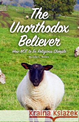 The Unorthodox Believer: How NOT to be religious sheeple Brown, John L. 9781517056209 Createspace