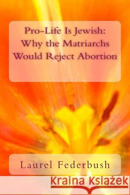 Pro-Life Is Jewish: Why the Matriarchs Would Reject Abortion Laurel Federbush 9781517057114 Createspace