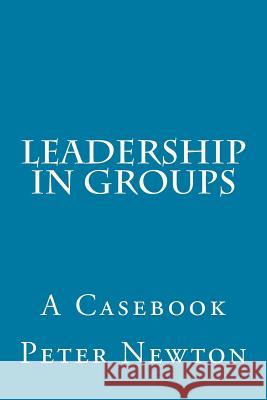 Leadership in Groups: A Casebook Peter M. Newton 9781517062057 Createspace Independent Publishing Platform