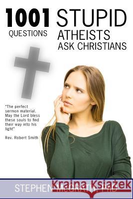 1001 Stupid Questions Atheists Ask Christians Stephen McGrat 9781517064303 Createspace