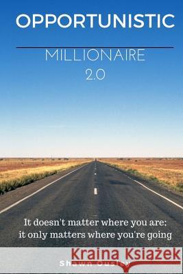 Opportunistic Millionaire 2.0: It doesn't matter where you are; it only matters where you're going. Ousley, Shawn 9781517064327