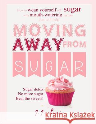 Moving Away from Sugar: How to wean yourself off sugar with mouth-watering recipes that will help Lewis, J. J. 9781517064921 Createspace Independent Publishing Platform