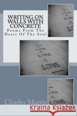 Writing On Walls With Concrete: Poems From The Heart of The Soul Morris, Charles 9781517070526