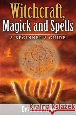 Witchcraft, Magick and Spells: A Beginner's Guide Desmond Wilde 9781517071004 Createspace