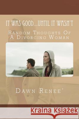 It Was Good...Until It Wasn't: Random Thoughts Of A Divorcing Woman Renee', Dawn 9781517072872 Createspace Independent Publishing Platform