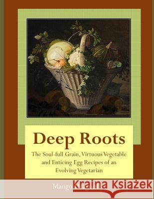 Deep Roots: The Soul-Full Grain, Virtuous Vegetable and Enticing Egg Recipes of and Evolving Vegetarian Mango Dragonfly 9781517074012 Createspace