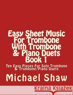 Easy Sheet Music For Trombone With Trombone & Piano Duets Book 1: Ten Easy Pieces For Solo Trombone & Trombone/Piano Duets Shaw, Michael 9781517074425
