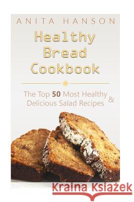 Healthy Bread Cookbook: The Top 50 Most Healthy and Delicious Bread Recipes Anita Hanson 9781517074654 Createspace Independent Publishing Platform