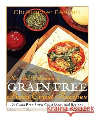 The Best Collection of Grain Free Pizza Crust Recipes: 21 Grain Free Pizza Crust Ideas and Recipes Christopher Bennett 9781517074708 Createspace