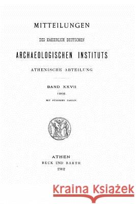 Mitteilungen des Deutschen Archäologischen Instituts, Athenische Abteilung - Band XXVII (1902) Deutsches Archaologisches Institut 9781517075798