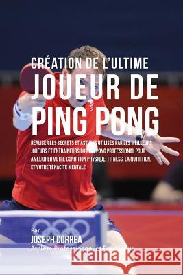 Creation de l'Ultime Joueur de Ping Pong: Realiser les secrets et astuces utilises par les meilleurs joueurs et entraineurs du Ping Pong Professional Correa (Athlete Professionnel Et Entrain 9781517076900 Createspace