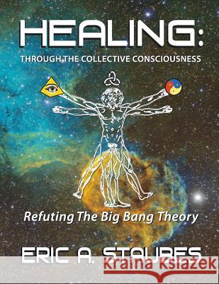 Healing: Through The Collective Consciousness: Refuting The Big Bang Theory Eric A. Staubes 9781517076955 Createspace Independent Publishing Platform