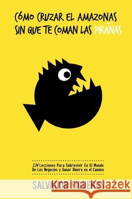 Cómo Cruzar El Amazonas Sin Que Te Coman Las Pirañas: 134 Lecciones Para Sobrevivir En El Mundo De Los Negocios y Ganar Dinero en el Camino Figueros, Salvador 9781517077150 Createspace