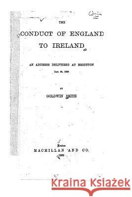 The Conduct of England to Ireland, An Address Delivered at Brighton Smith, Goldwin 9781517079345 Createspace