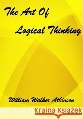 The Art Of Logical Thinking: : Or The Laws Of Reasoning (Aura Press) Atkinson, William Walker 9781517080365 Createspace