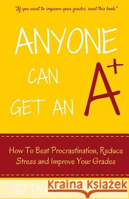 Anyone Can Get An A+: How To Beat Procrastination, Reduce Stress and Improve Your Grades Mukherjee, Geetanjali 9781517084905 Createspace Independent Publishing Platform