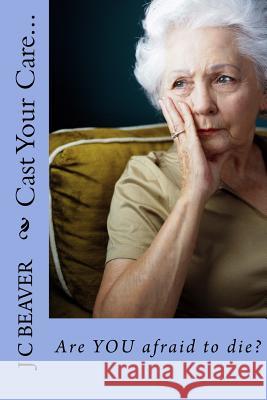 Cast Your Care...: Are YOU afraid to die? Beaver, J. C. 9781517088736 Createspace