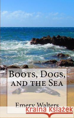 Boots, Dogs, and the Sea Emery C. Walters 9781517091606 Createspace