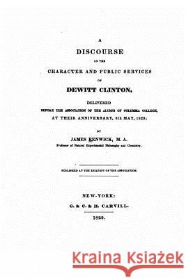 A discourse on the character and public services of Dewitt Clinton Renwick, James 9781517093198