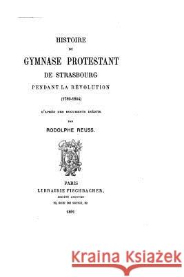 Histoire Du Gymnase Protestant de Strasbourg Pendant La Révolution, 1789-1804 Reuss, Rodolphe 9781517093273 Createspace