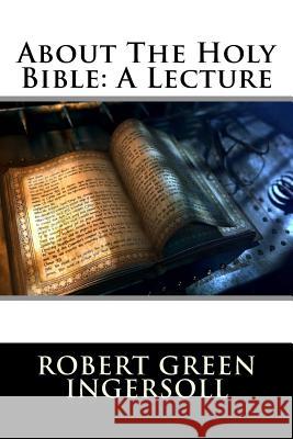 About The Holy Bible: A Lecture Robert Green Ingersoll 9781517093853 Createspace