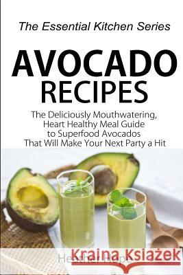 Avocado Recipes: Guide the Deliciously Mouthwatering, Heart Healthy Meal Guide to Superfood Avocados That Will Make Your Next Party a H Heather Hope 9781517094263 Createspace