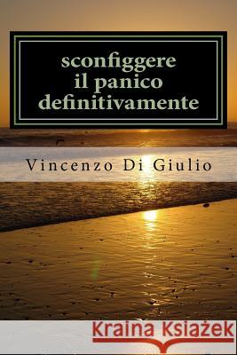 sconfiggere il panico definitivamente: attacchi di panico capirli e sconfiggerli Di Giulio, Vincenzo Di Giulio 9781517097394 Createspace