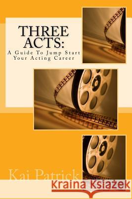 Three Acts: A Guide To Jump Start Your Acting Career Patrick, Kai 9781517097455 Createspace