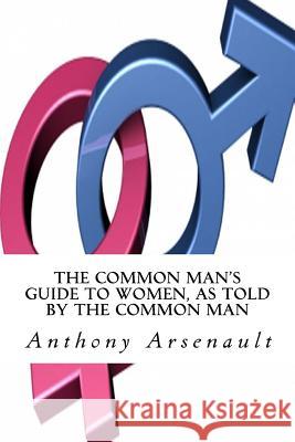 The Common Man's Guide to Women, as told by the Common Man Arsenault, Anthony 9781517099718