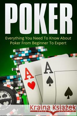 Poker: Everything You Need To Know About Poker From Beginner To Expert Dunross, Ian 9781517101176 Createspace