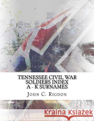 Tennessee Civil War Soldiers Index - A - K Surnames John C. Rigdon 9781517102326