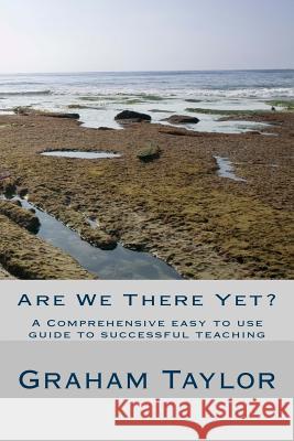 Are We There Yet?: A comprehensive, easy to use guide to successful teaching Taylor, Graham 9781517106133