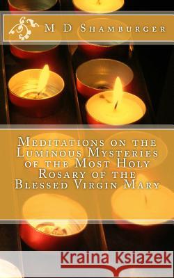 Meditations on the Luminous Mysteries of the Most Holy Rosary M. D. Shamburger 9781517108359 Createspace