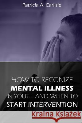 How to Recognize Mental Illness in Youth: and When to Start Intervention Carlisle, Patricia a. 9781517121921 Createspace