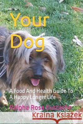 Your Dog: A Food And Health Guide To A Happy Longer Life Eustache, Ralpha Rosa P. 9781517122133 Createspace