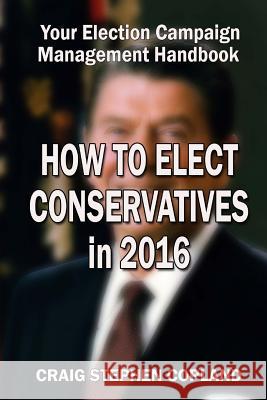 How to Elect Conservatives in 2016: Your Election Campaign Management Handbook Craig Stephen Copland 9781517124786 Createspace